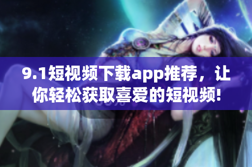 9.1短視頻下載app推薦，讓你輕松獲取喜愛的短視頻!
