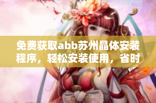 免費獲取abb蘇州晶體安裝程序，輕松安裝使用，省時又省力