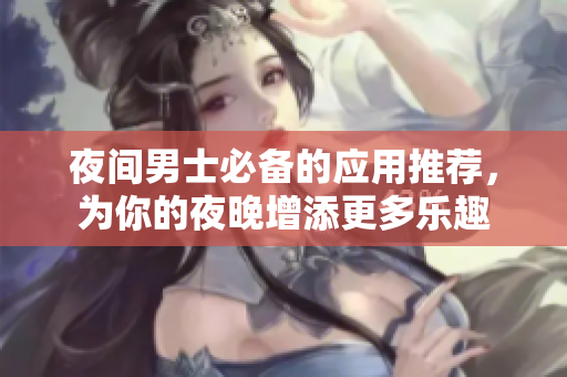 夜間男士必備的應(yīng)用推薦，為你的夜晚增添更多樂趣