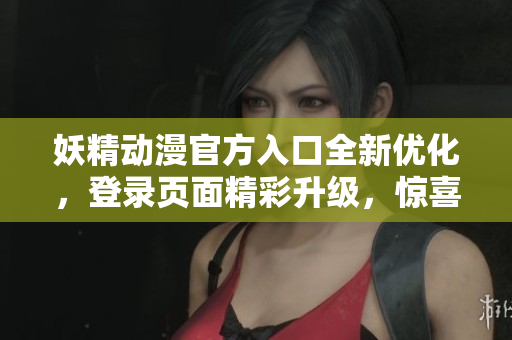 妖精動漫官方入口全新優(yōu)化，登錄頁面精彩升級，驚喜不斷，輕松暢享動漫世界