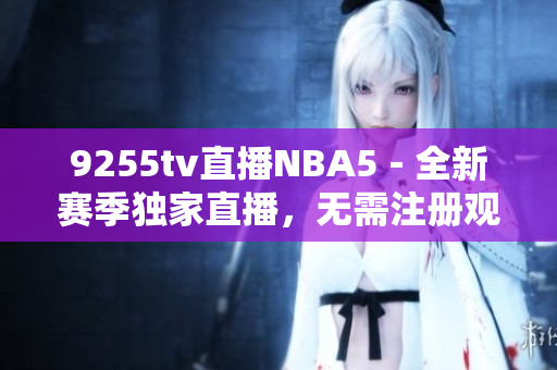 9255tv直播NBA5－全新賽季獨(dú)家直播，無(wú)需注冊(cè)觀看！