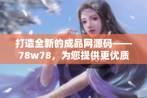 打造全新的成品網(wǎng)源碼——78w78，為您提供更優(yōu)質(zhì)的網(wǎng)站建設(shè)解決方案