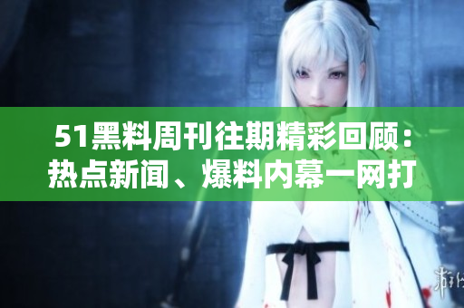 51黑料周刊往期精彩回顧：熱點新聞、爆料內(nèi)幕一網(wǎng)打盡