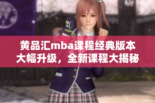 黃品匯mba課程經(jīng)典版本大幅升級，全新課程大揭秘