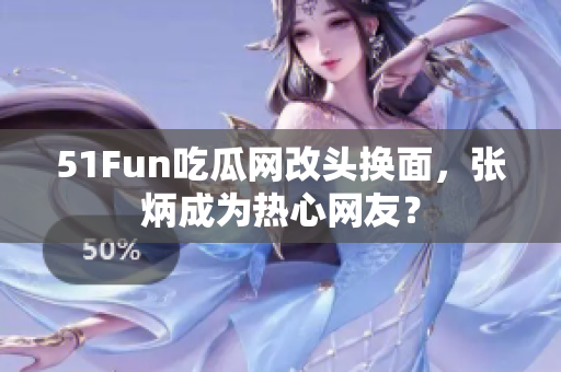 51Fun吃瓜網(wǎng)改頭換面，張炳成為熱心網(wǎng)友？