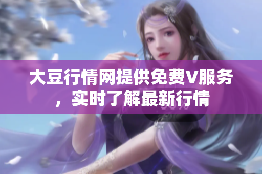 大豆行情網(wǎng)提供免費(fèi)V服務(wù)，實(shí)時(shí)了解最新行情