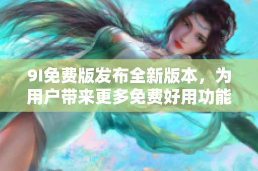 9I免費(fèi)版發(fā)布全新版本，為用戶帶來(lái)更多免費(fèi)好用功能