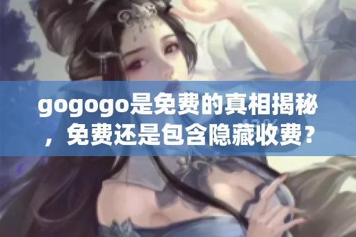 gogogo是免費(fèi)的真相揭秘，免費(fèi)還是包含隱藏收費(fèi)？