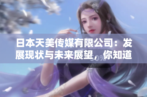 日本天美傳媒有限公司：發(fā)展現(xiàn)狀與未來展望，你知道日本天美傳媒有限公司的最新動態(tài)嗎？