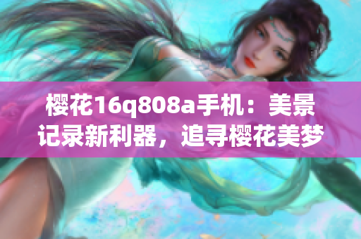 櫻花16q808a手機：美景記錄新利器，追尋櫻花美夢