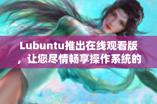 Lubuntu推出在線觀看版，讓您盡情暢享操作系統(tǒng)的全新體驗(yàn)