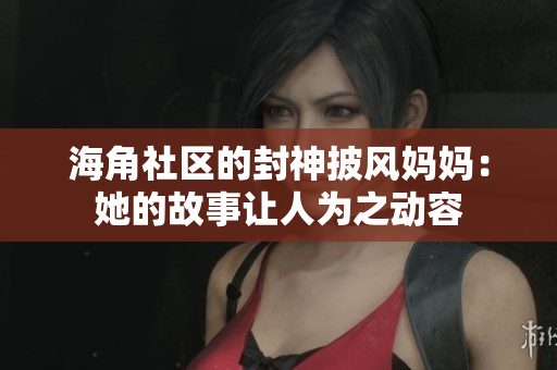海角社區(qū)的封神披風(fēng)媽媽：她的故事讓人為之動容
