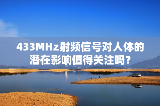 433MHz射頻信號對人體的潛在影響值得關注嗎？