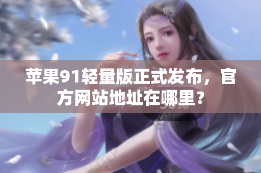 蘋果91輕量版正式發(fā)布，官方網(wǎng)站地址在哪里？