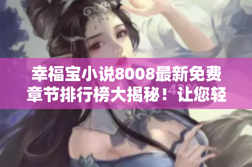 幸福寶小說8008最新免費章節(jié)排行榜大揭秘！讓您輕松暢讀心儀小說，盡享閱讀快樂