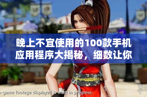 晚上不宜使用的100款手機(jī)應(yīng)用程序大揭秘，細(xì)數(shù)讓你睡得香的禁忌清單