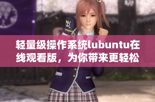 輕量級(jí)操作系統(tǒng)lubuntu在線觀看版，為你帶來更輕松的使用體驗(yàn)