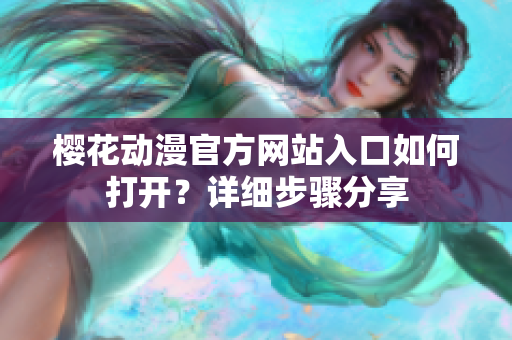 櫻花動(dòng)漫官方網(wǎng)站入口如何打開？詳細(xì)步驟分享