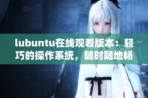 lubuntu在線觀看版本：輕巧的操作系統(tǒng)，隨時(shí)隨地暢享網(wǎng)絡(luò)視頻