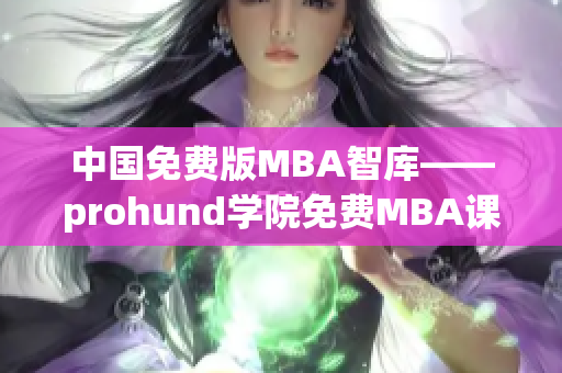 中國(guó)免費(fèi)版MBA智庫(kù)——prohund學(xué)院免費(fèi)MBA課程優(yōu)勢(shì)及特色