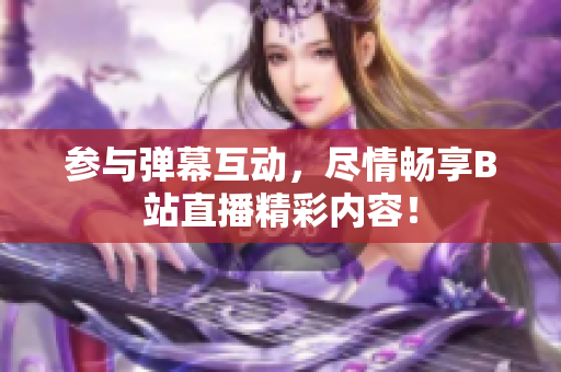 參與彈幕互動(dòng)，盡情暢享B站直播精彩內(nèi)容！