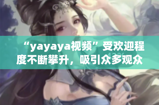 “yayaya視頻”受歡迎程度不斷攀升，吸引眾多觀眾熱議