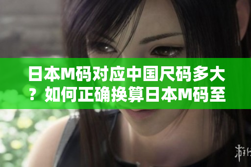 日本M碼對(duì)應(yīng)中國(guó)尺碼多大？如何正確換算日本M碼至中國(guó)尺碼？