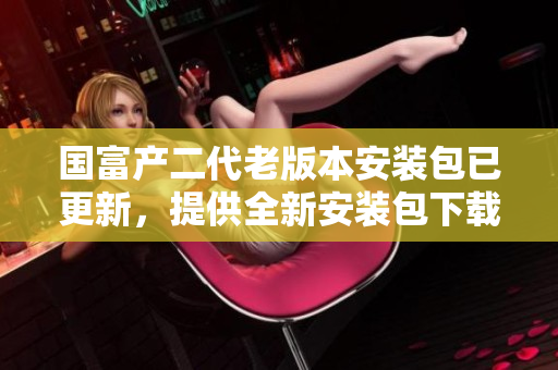 國富產(chǎn)二代老版本安裝包已更新，提供全新安裝包下載！