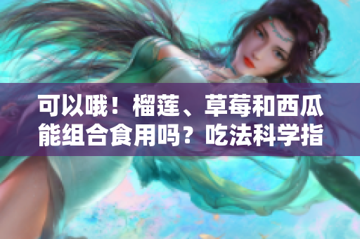 可以哦！榴蓮、草莓和西瓜能組合食用嗎？吃法科學(xué)指南