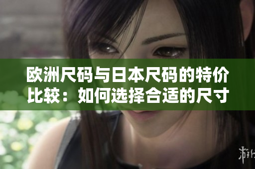 歐洲尺碼與日本尺碼的特價(jià)比較：如何選擇合適的尺寸？