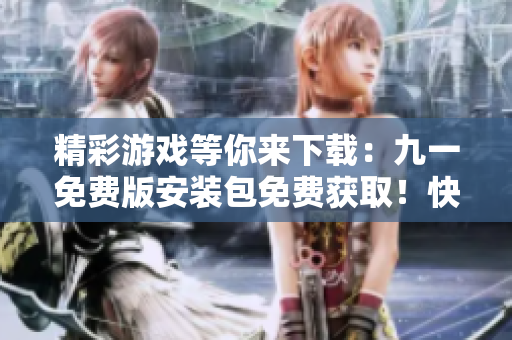 精彩游戲等你來(lái)下載：九一免費(fèi)版安裝包免費(fèi)獲取！快來(lái)體驗(yàn)最新版本的樂(lè)趣！