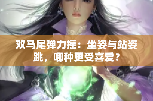 雙馬尾彈力搖：坐姿與站姿跳，哪種更受喜愛？
