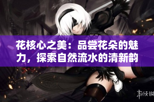花核心之美：品嘗花朵的魅力，探索自然流水的清新韻味