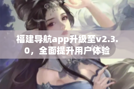 福建導航app升級至v2.3.0，全面提升用戶體驗