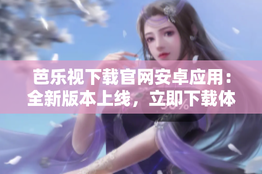 芭樂視下載官網(wǎng)安卓應(yīng)用：全新版本上線，立即下載體驗海量精彩內(nèi)容