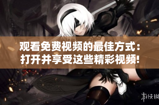 觀看免費(fèi)視頻的最佳方式：打開并享受這些精彩視頻!