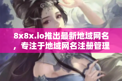 8x8x.io推出最新地域網(wǎng)名，專注于地域網(wǎng)名注冊(cè)管理