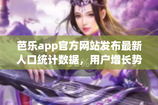 芭樂app官方網(wǎng)站發(fā)布最新人口統(tǒng)計(jì)數(shù)據(jù)，用戶增長勢(shì)頭強(qiáng)勁