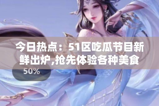今日熱點：51區(qū)吃瓜節(jié)目新鮮出爐,搶先體驗各種美食,美味在口蘊藏無限驚喜!
