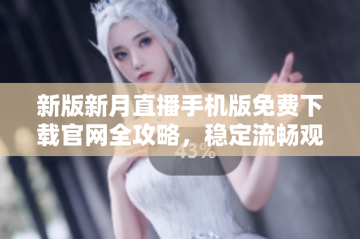 新版新月直播手機(jī)版免費(fèi)下載官網(wǎng)全攻略，穩(wěn)定流暢觀看高清直播不卡頓