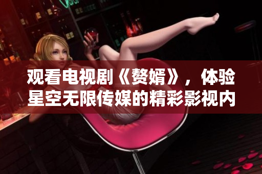 觀看電視劇《贅婿》，體驗(yàn)星空無(wú)限傳媒的精彩影視內(nèi)容