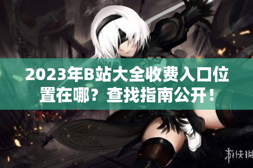 2023年B站大全收費(fèi)入口位置在哪？查找指南公開(kāi)！