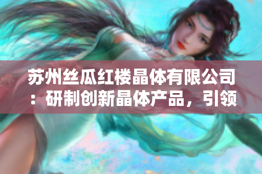 蘇州絲瓜紅樓晶體有限公司：研制創(chuàng)新晶體產(chǎn)品，引領(lǐng)光電行業(yè)發(fā)展