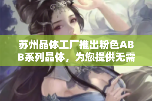蘇州晶體工廠推出粉色ABB系列晶體，為您提供無需繁瑣安裝的輕松體驗