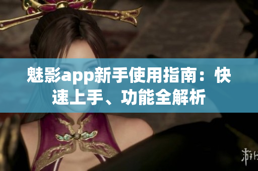 魅影app新手使用指南：快速上手、功能全解析