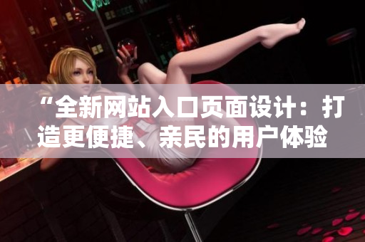 “全新網(wǎng)站入口頁面設(shè)計：打造更便捷、親民的用戶體驗”