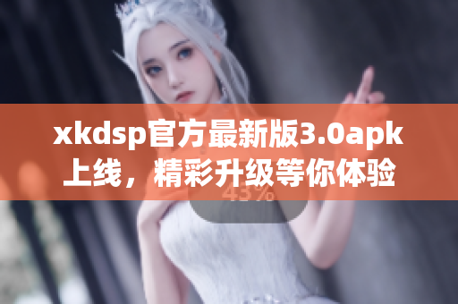 xkdsp官方最新版3.0apk上線，精彩升級等你體驗