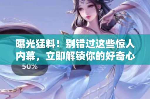 曝光猛料！別錯過這些驚人內(nèi)幕，立即解鎖你的好奇心
