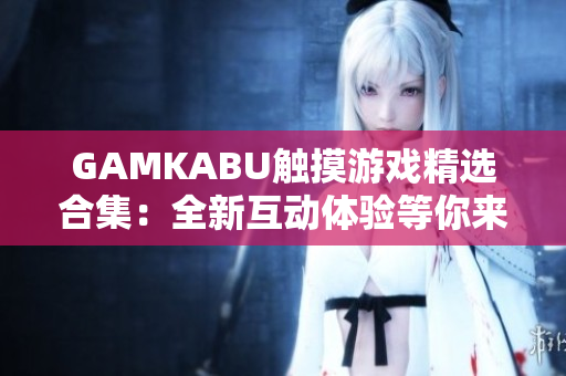 GAMKABU觸摸游戲精選合集：全新互動體驗(yàn)等你來挑戰(zhàn)