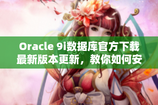 Oracle 9i數(shù)據(jù)庫官方下載最新版本更新，教你如何安裝和配置 